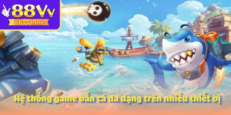 Hệ thống game bắn cá đa dạng trên nhiều thiết bị