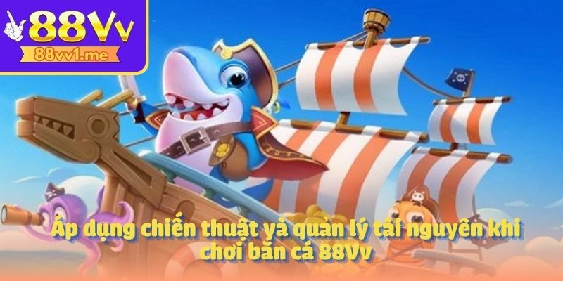 Áp dụng chiến thuật và quản lý tài nguyên khi chơi bắn cá 88Vv