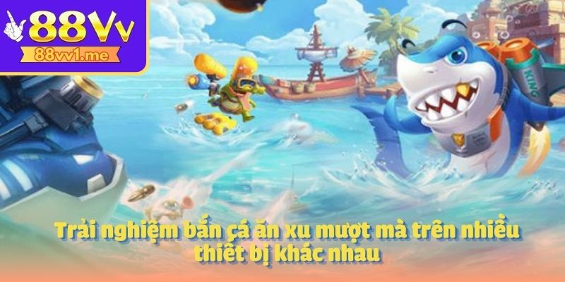 Trải nghiệm bắn cá ăn xu mượt mà trên nhiều thiết bị khác nhau