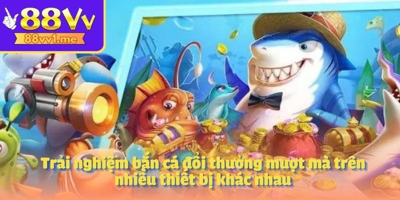 Trải nghiệm bắn cá đổi thưởng mượt mà trên nhiều thiết bị khác nhau