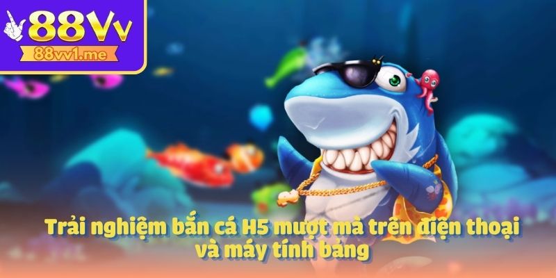 Trải nghiệm bắn cá H5 mượt mà trên điện thoại và máy tính bảng