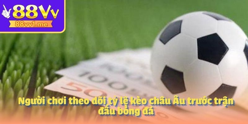 Người chơi theo dõi tỷ lệ kèo châu Âu trước trận đấu bóng đá