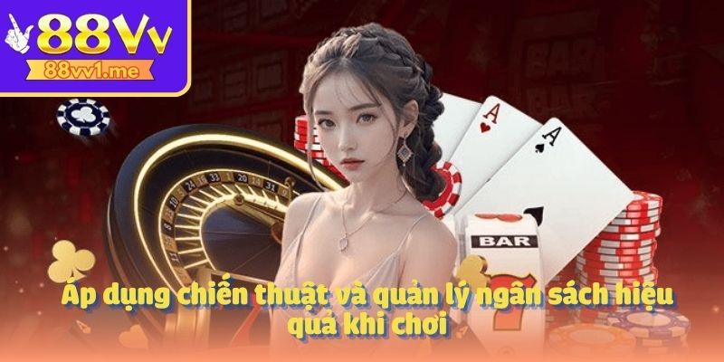 Áp dụng chiến thuật và quản lý ngân sách hiệu quả khi chơi